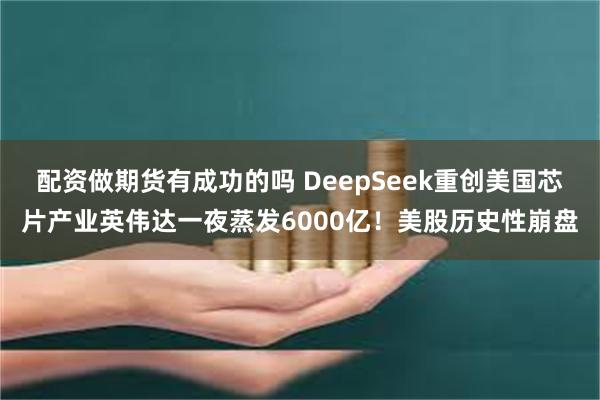 配资做期货有成功的吗 DeepSeek重创美国芯片产业英伟达一夜蒸发6000亿！美股历史性崩盘