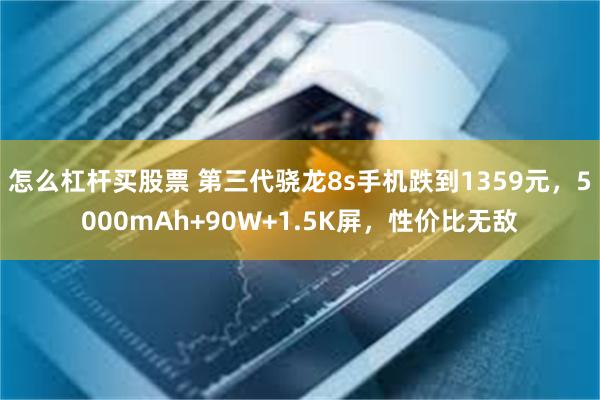 怎么杠杆买股票 第三代骁龙8s手机跌到1359元，5000mAh+90W+1.5K屏，性价比无敌