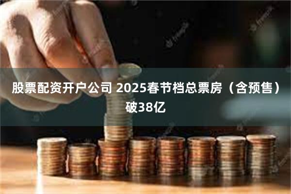 股票配资开户公司 2025春节档总票房（含预售）破38亿