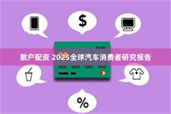 散户配资 2025全球汽车消费者研究报告