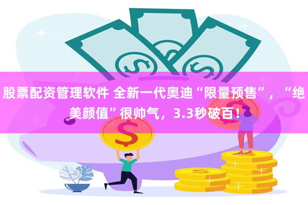 股票配资管理软件 全新一代奥迪“限量预售”，“绝美颜值”很帅气，3.3秒破百！