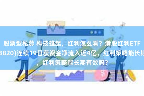 股票型私募 科技雄起，红利怎么看？港股红利ETF基金(513820)连续19日获资金净流入近4亿，红利策略能长期有效吗？