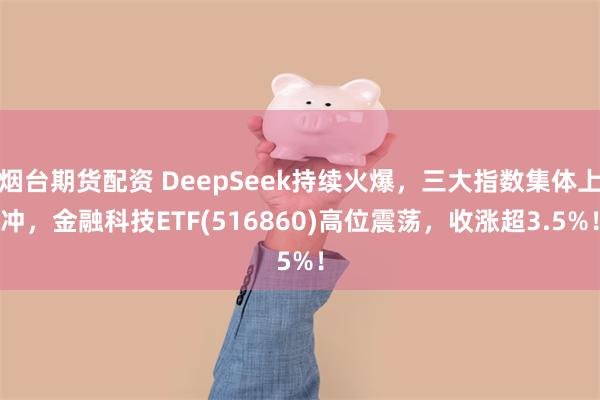 烟台期货配资 DeepSeek持续火爆，三大指数集体上冲，金融科技ETF(516860)高位震荡，收涨超3.5%！