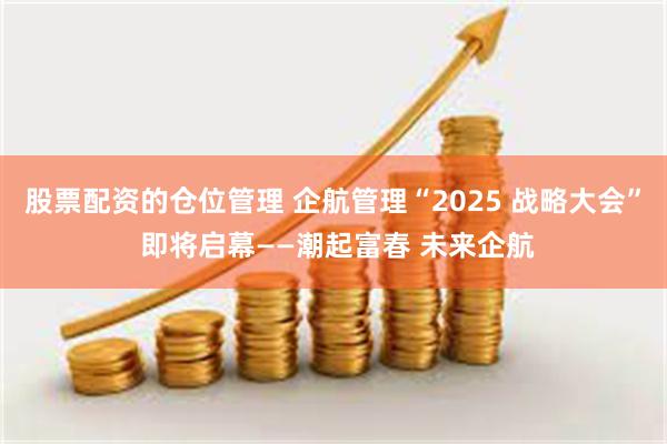 股票配资的仓位管理 企航管理“2025 战略大会” 即将启幕——潮起富春 未来企航