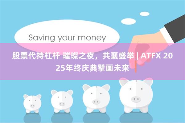 股票代持杠杆 璀璨之夜，共襄盛举 | ATFX 2025年终庆典擘画未来