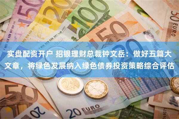 实盘配资开户 招银理财总裁钟文岳：做好五篇大文章，将绿色发展纳入绿色债券投资策略综合评估