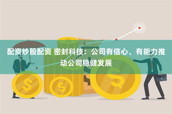 配资炒股配资 密封科技：公司有信心、有能力推动公司稳健发展