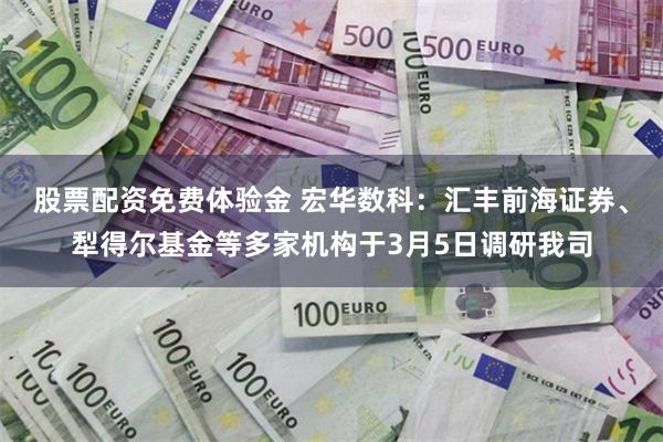 股票配资免费体验金 宏华数科：汇丰前海证券、犁得尔基金等多家机构于3月5日调研我司